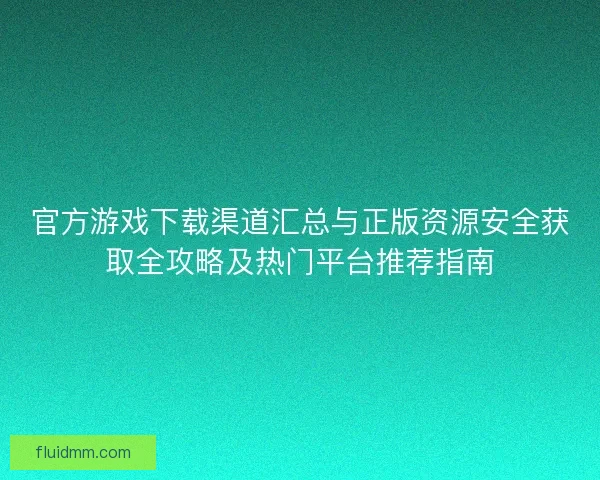 官方游戏下载渠道汇总与正版资源安全获取全攻略及热门平台推荐指南 官方游戏下载渠道汇总与正版资源安全获取全攻略及热门平台推荐指南