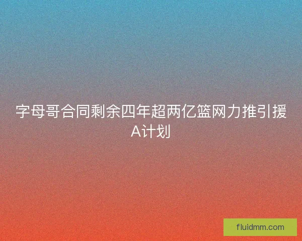 字母哥合同剩余四年超两亿篮网力推引援A计划 字母哥合同剩余四年超两亿篮网力推引援A计划