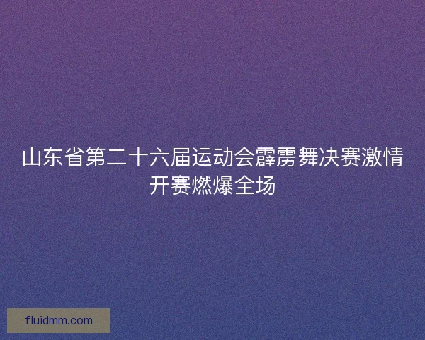 山东省第二十六届运动会霹雳舞决赛激情开赛燃爆全场