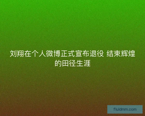 刘翔在个人微博正式宣布退役 结束辉煌的田径生涯