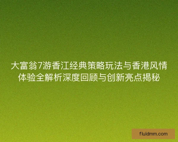 大富翁7游香江经典策略玩法与香港风情体验全解析深度回顾与创新亮点揭秘