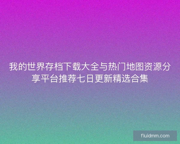 我的世界存档下载大全与热门地图资源分享平台推荐七日更新精选合集