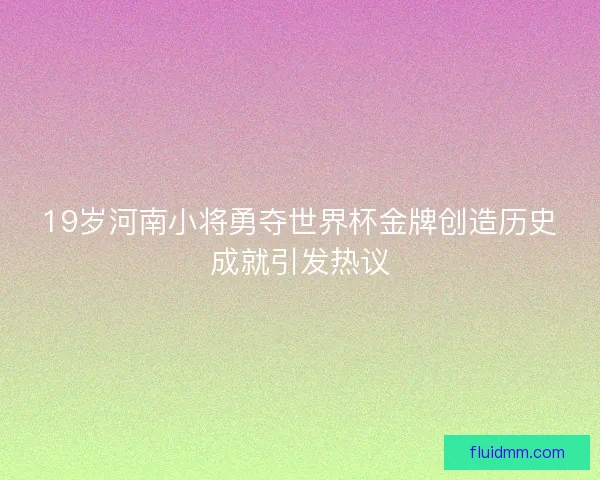 19岁河南小将勇夺世界杯金牌创造历史成就引发热议